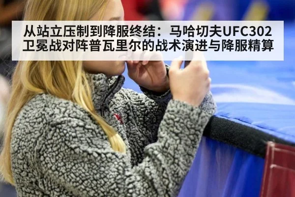 从站立压制到降服终结：马哈切夫UFC302卫冕战对阵普瓦里尔的战术演进与降服精算